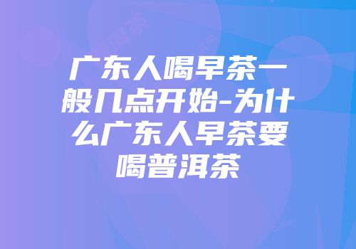 广东人喝早茶一般几点开始-为什么广东人早茶要喝普洱茶