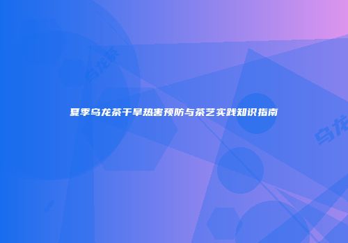 夏季乌龙茶干旱热害预防与茶艺实践知识指南