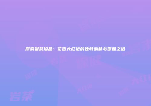 探索岩茶珍品：花香大红袍的独特韵味与保健之道