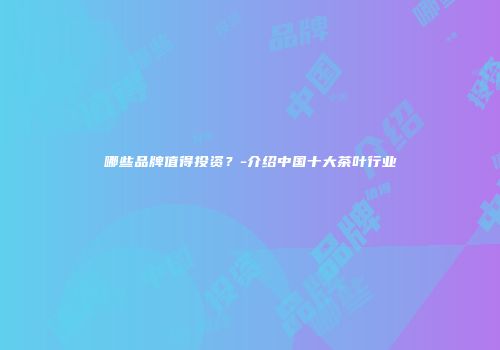 哪些品牌值得投资？-介绍中国十大茶叶行业