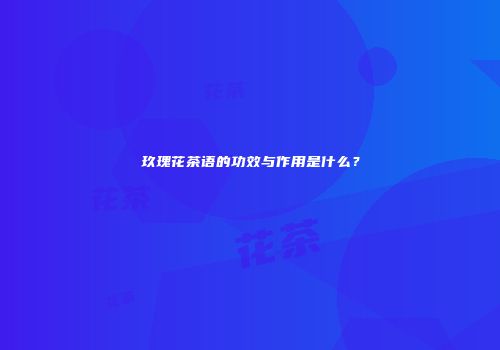 玖瑰花茶语的功效与作用是什么？