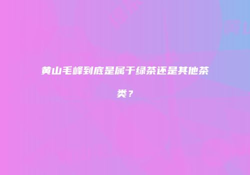 黄山毛峰到底是属于绿茶还是其他茶类？