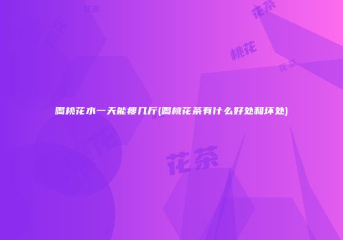 喝桃花水一天能瘦几斤(喝桃花茶有什么好处和坏处)