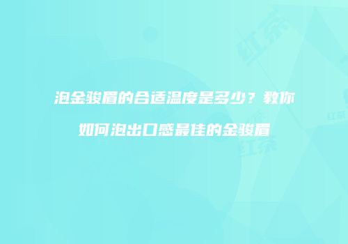 泡金骏眉的合适温度是多少？教你如何泡出口感最佳的金骏眉