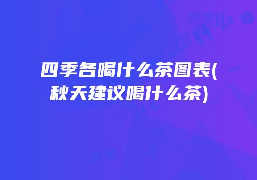 四季各喝什么茶图表(秋天建议喝什么茶)
