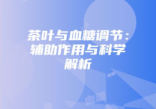 茶叶与血糖调节：辅助作用与科学解析
