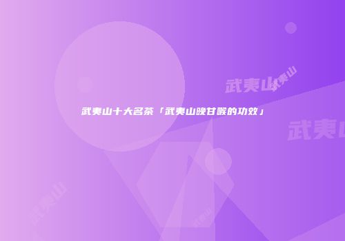 武夷山十大名茶「武夷山晚甘喉的功效」