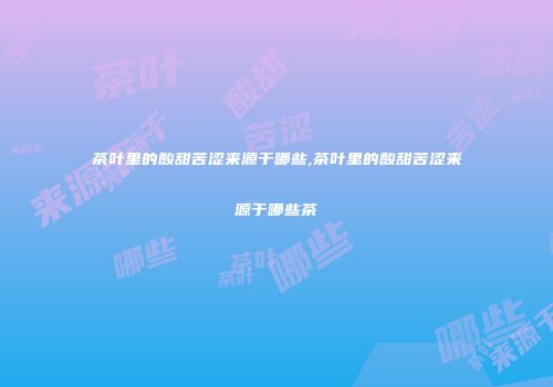 茶叶里的酸甜苦涩来源于哪些,茶叶里的酸甜苦涩来源于哪些茶