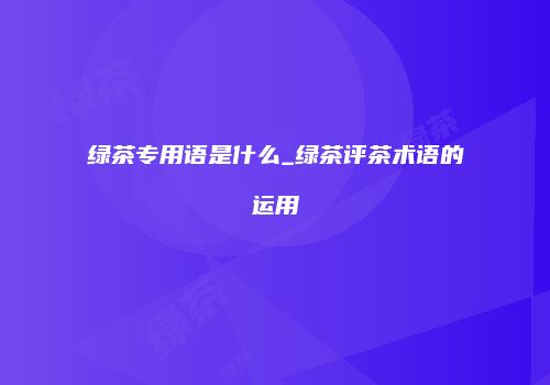 绿茶专用语是什么_绿茶评茶术语的运用