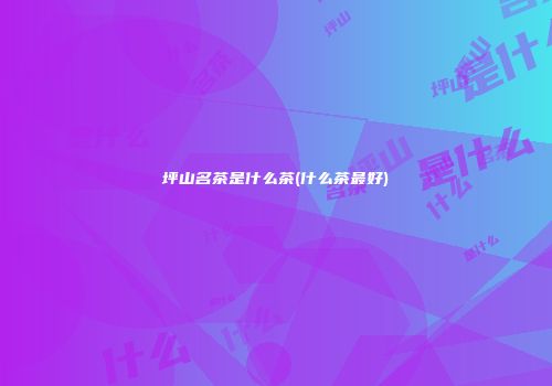 坪山名茶是什么茶(什么茶最好)