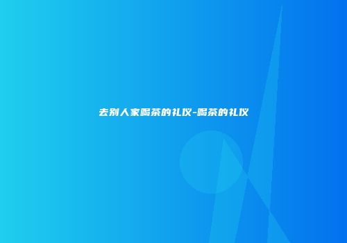 去别人家喝茶的礼仪-喝茶的礼仪