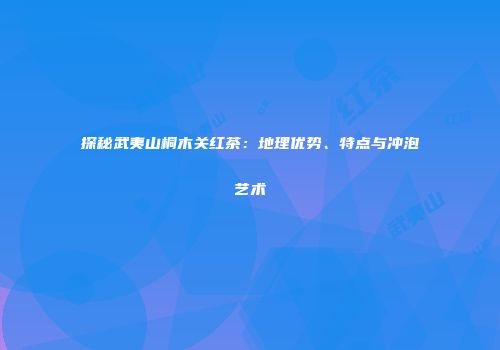 探秘武夷山桐木关红茶：地理优势、特点与冲泡艺术