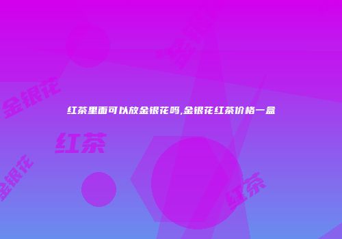 红茶里面可以放金银花吗,金银花红茶价格一盒