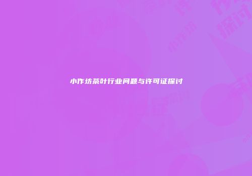 小作坊茶叶行业问题与许可证探讨