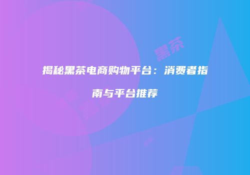 揭秘黑茶电商购物平台：消费者指南与平台推荐