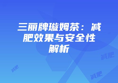 三丽牌璇姆茶：减肥效果与安全性解析