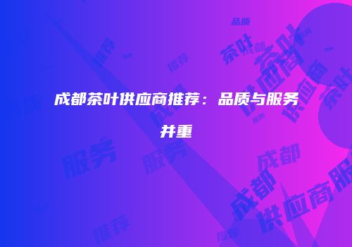 成都茶叶供应商推荐：品质与服务并重