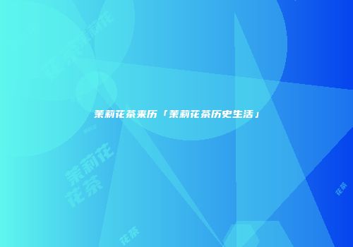 茉莉花茶来历「茉莉花茶历史生活」