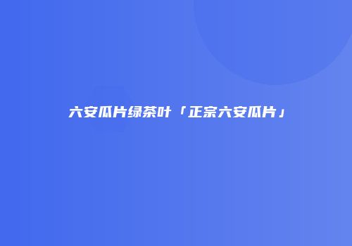 六安瓜片绿茶叶「正宗六安瓜片」