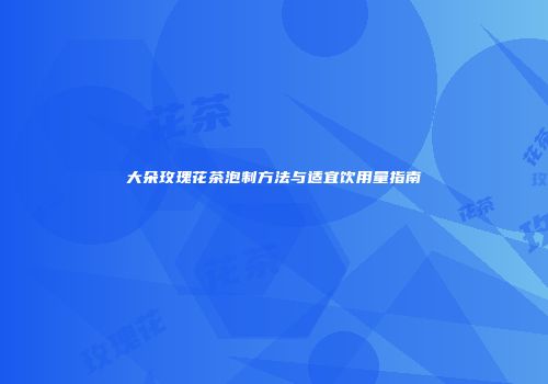 大朵玫瑰花茶泡制方法与适宜饮用量指南