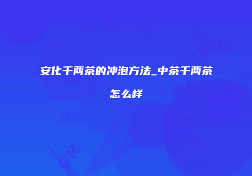 安化千两茶的冲泡方法_中茶千两茶怎么样