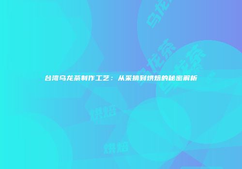 台湾乌龙茶制作工艺：从采摘到烘焙的秘密解析