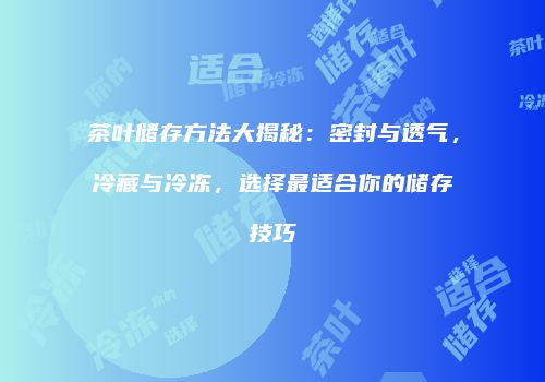 茶叶储存方法大揭秘：密封与透气，冷藏与冷冻，选择最适合你的储存技巧