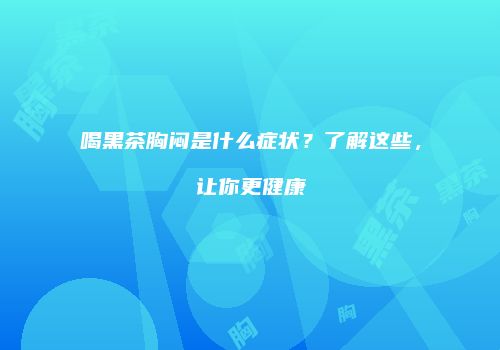 喝黑茶胸闷是什么症状？了解这些，让你更健康