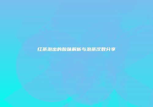 红茶泡出的酸味解析与泡茶次数分享