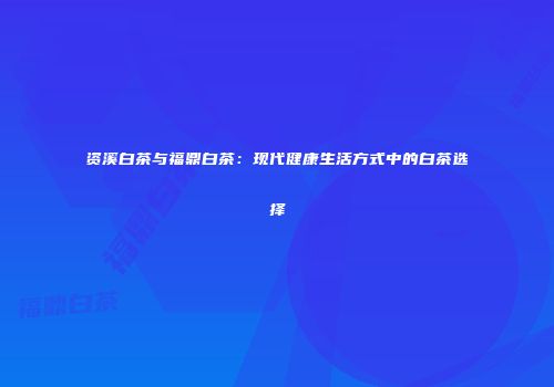 资溪白茶与福鼎白茶：现代健康生活方式中的白茶选择