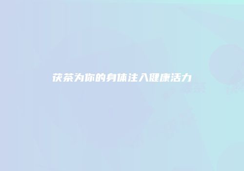 茯茶为你的身体注入健康活力
