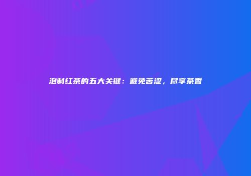 泡制红茶的五大关键：避免苦涩，尽享茶香