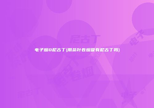 电子烟0尼古丁(用茶叶卷烟吸有尼古丁吗)