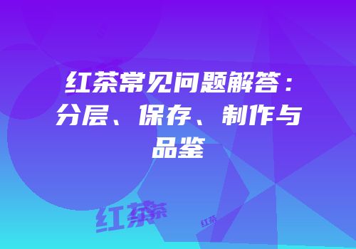 红茶常见问题解答：分层、保存、制作与品鉴