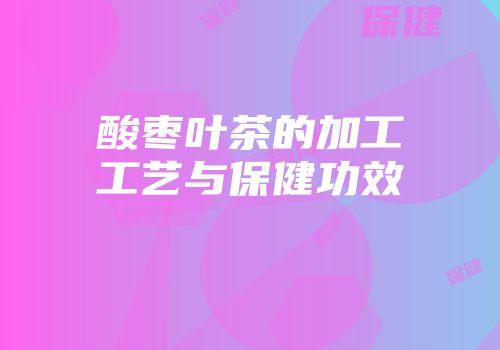 酸枣叶茶的加工工艺与保健功效