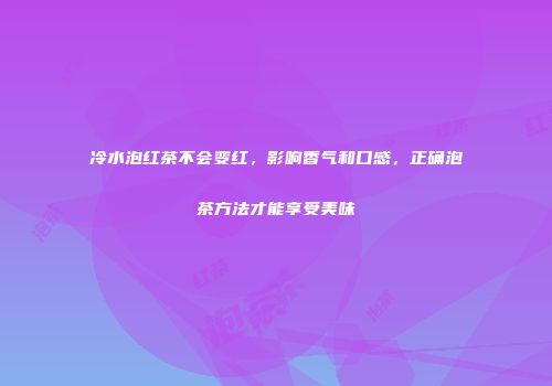 冷水泡红茶不会变红，影响香气和口感，正确泡茶方法才能享受美味