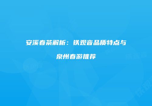 安溪春茶解析：铁观音品质特点与泉州春游推荐