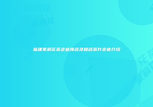 福建茉莉花茶企业排名及知名茶叶企业介绍