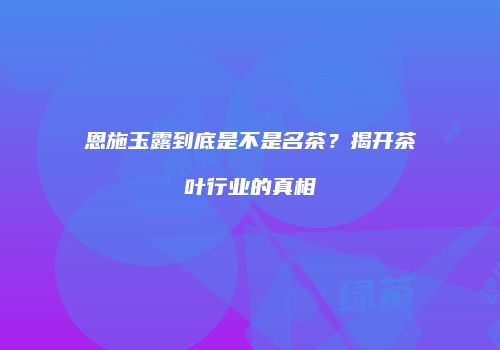 恩施玉露到底是不是名茶？揭开茶叶行业的真相
