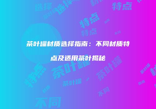 茶叶罐材质选择指南：不同材质特点及适用茶叶揭秘