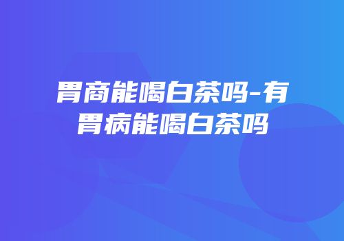 胃商能喝白茶吗-有胃病能喝白茶吗