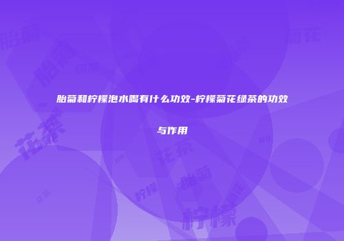 胎菊和柠檬泡水喝有什么功效-柠檬菊花绿茶的功效与作用