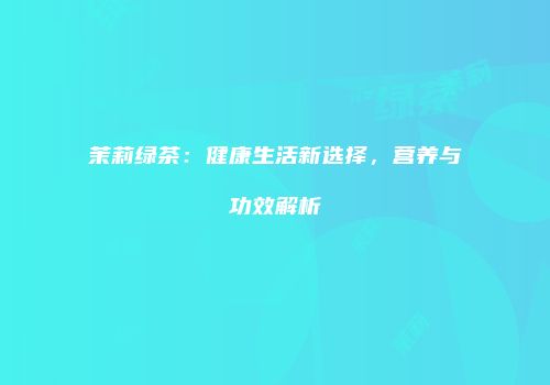 茉莉绿茶：健康生活新选择，营养与功效解析