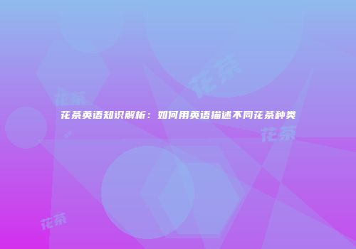 花茶英语知识解析：如何用英语描述不同花茶种类
