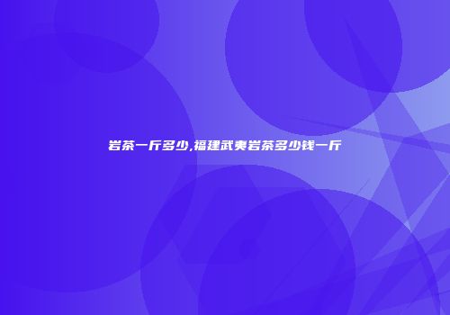 岩茶一斤多少,福建武夷岩茶多少钱一斤