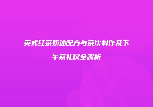 英式红茶奶油配方与茶饮制作及下午茶礼仪全解析