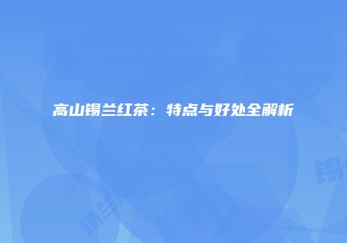 高山锡兰红茶：特点与好处全解析