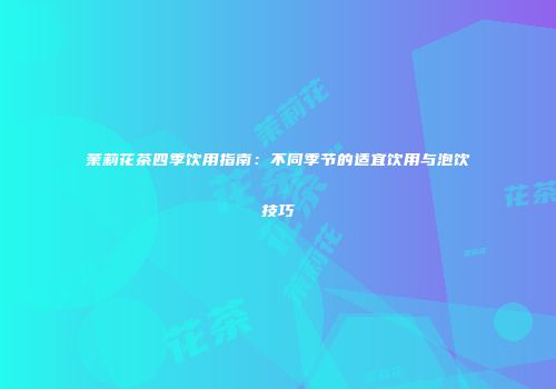 茉莉花茶四季饮用指南：不同季节的适宜饮用与泡饮技巧