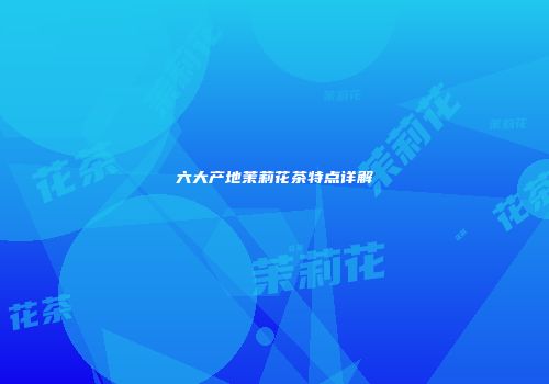 六大产地茉莉花茶特点详解