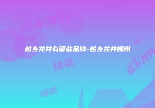 越乡龙井有哪些品牌-越乡龙井嵊州